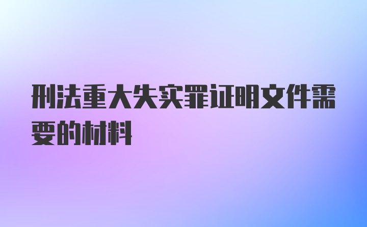 刑法重大失实罪证明文件需要的材料