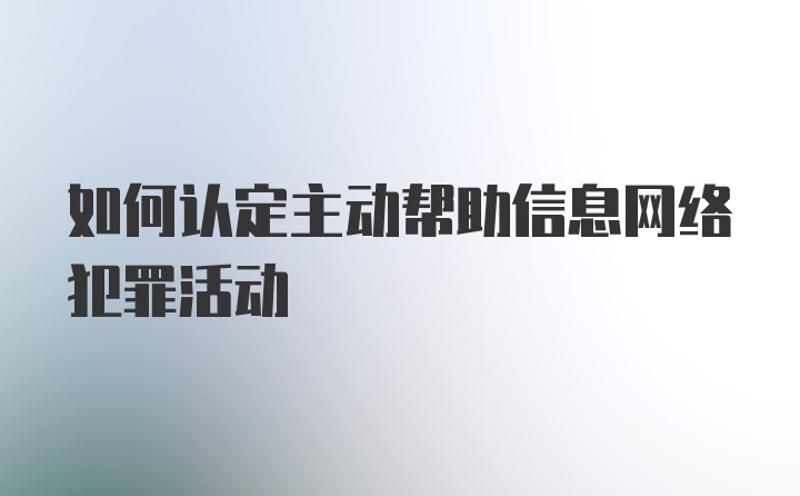 如何认定主动帮助信息网络犯罪活动