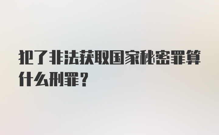 犯了非法获取国家秘密罪算什么刑罪？