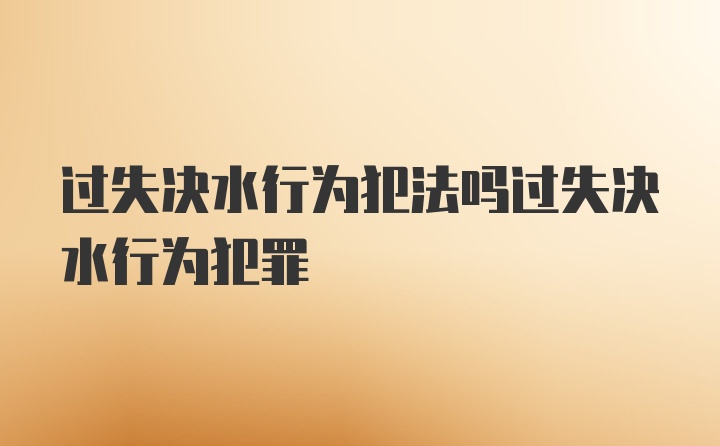 过失决水行为犯法吗过失决水行为犯罪