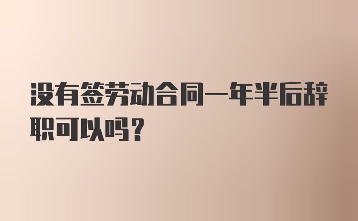 没有签劳动合同一年半后辞职可以吗？