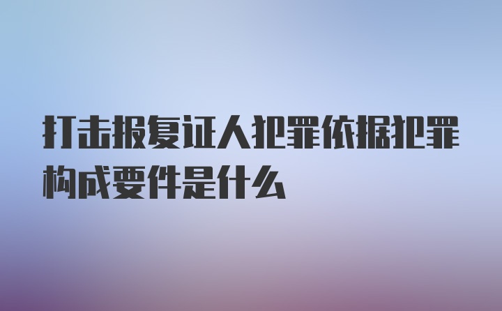 打击报复证人犯罪依据犯罪构成要件是什么