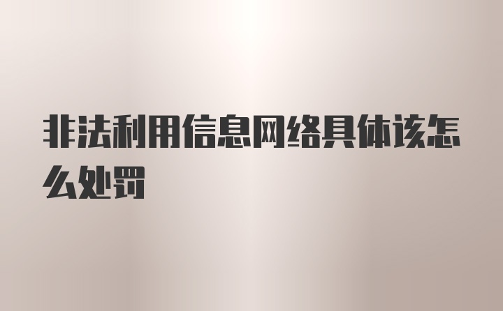 非法利用信息网络具体该怎么处罚