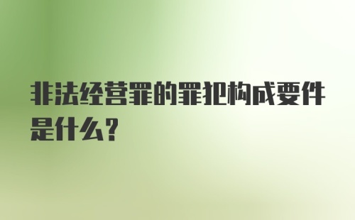 非法经营罪的罪犯构成要件是什么?