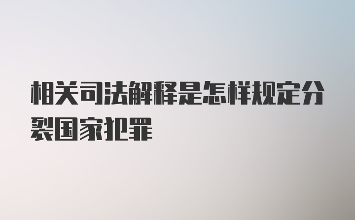 相关司法解释是怎样规定分裂国家犯罪