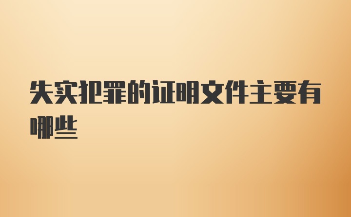 失实犯罪的证明文件主要有哪些