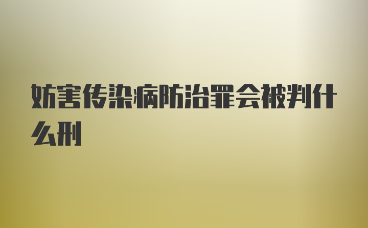 妨害传染病防治罪会被判什么刑