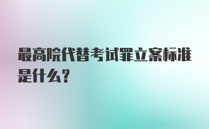 最高院代替考试罪立案标准是什么？