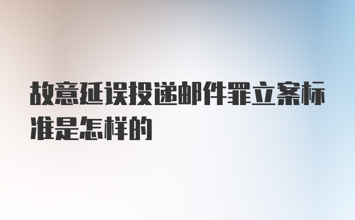 故意延误投递邮件罪立案标准是怎样的