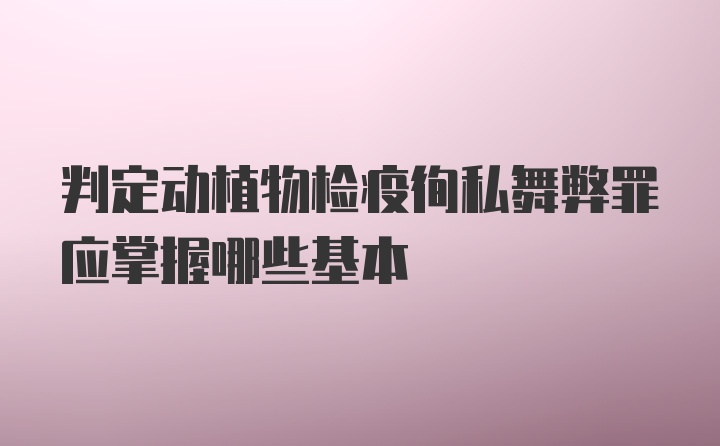 判定动植物检疫徇私舞弊罪应掌握哪些基本