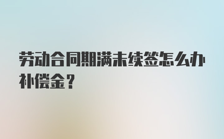 劳动合同期满未续签怎么办补偿金？