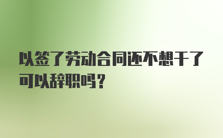 以签了劳动合同还不想干了可以辞职吗？