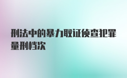 刑法中的暴力取证侦查犯罪量刑档次