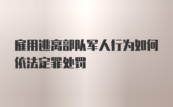 雇用逃离部队军人行为如何依法定罪处罚