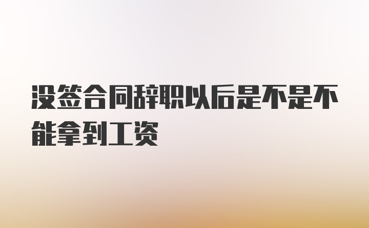 没签合同辞职以后是不是不能拿到工资