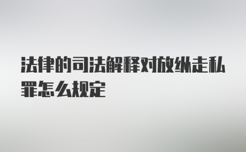 法律的司法解释对放纵走私罪怎么规定