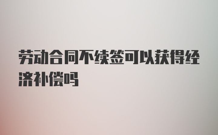 劳动合同不续签可以获得经济补偿吗