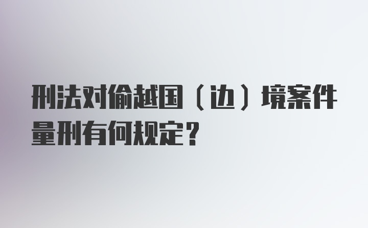 刑法对偷越国（边）境案件量刑有何规定？