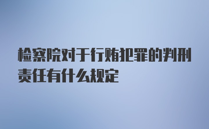 检察院对于行贿犯罪的判刑责任有什么规定