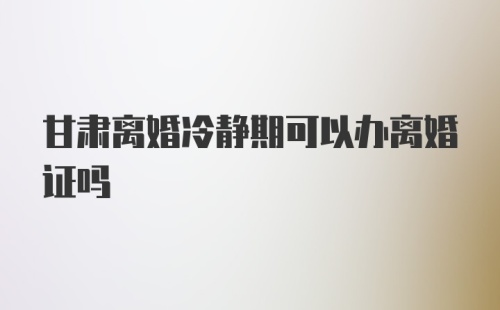 甘肃离婚冷静期可以办离婚证吗