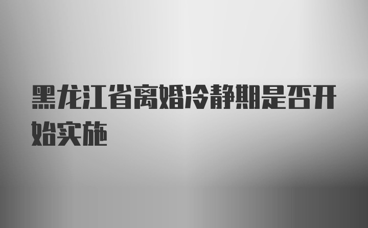 黑龙江省离婚冷静期是否开始实施