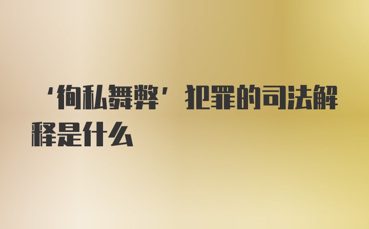 ‘徇私舞弊’犯罪的司法解释是什么