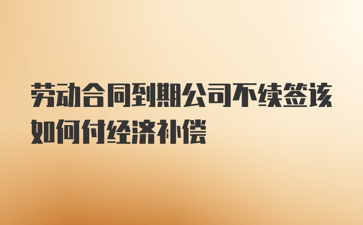 劳动合同到期公司不续签该如何付经济补偿