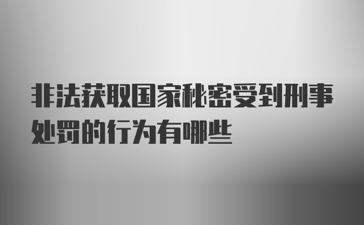 非法获取国家秘密受到刑事处罚的行为有哪些