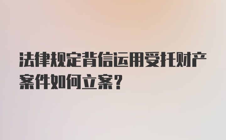 法律规定背信运用受托财产案件如何立案?