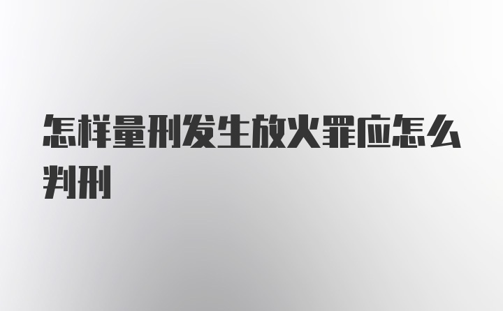 怎样量刑发生放火罪应怎么判刑