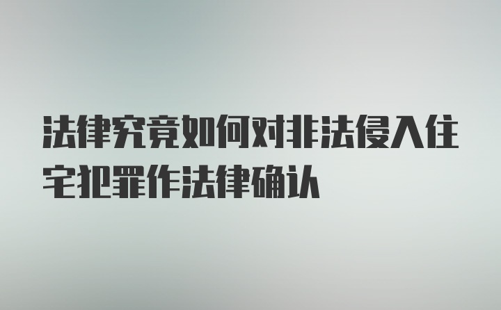 法律究竟如何对非法侵入住宅犯罪作法律确认