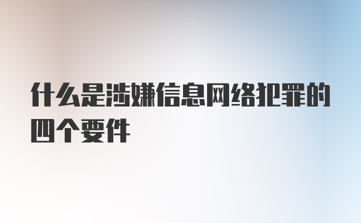 什么是涉嫌信息网络犯罪的四个要件