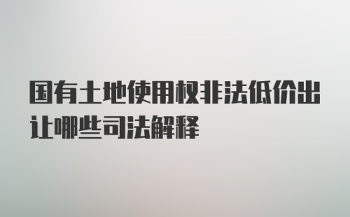 国有土地使用权非法低价出让哪些司法解释