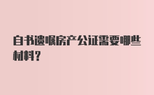 自书遗嘱房产公证需要哪些材料？