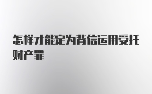 怎样才能定为背信运用受托财产罪