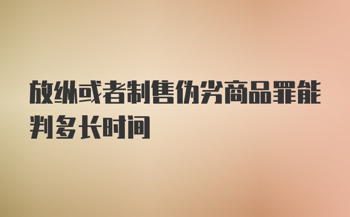 放纵或者制售伪劣商品罪能判多长时间