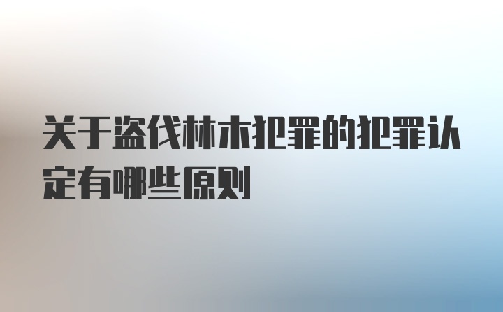 关于盗伐林木犯罪的犯罪认定有哪些原则