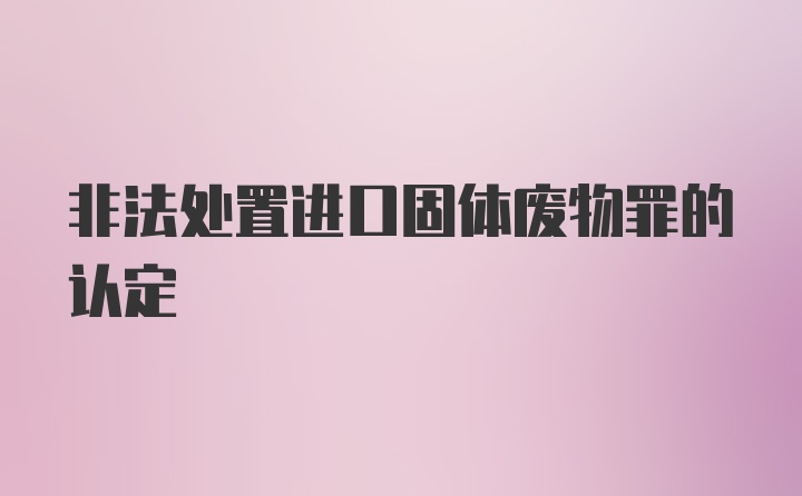 非法处置进口固体废物罪的认定