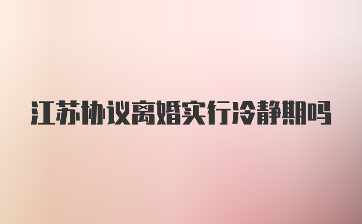 江苏协议离婚实行冷静期吗