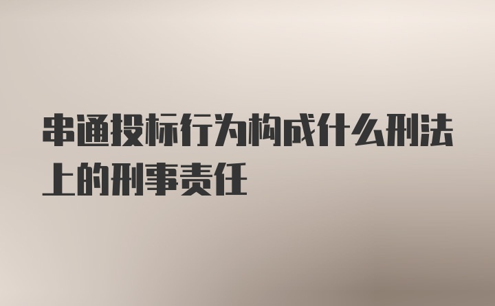 串通投标行为构成什么刑法上的刑事责任