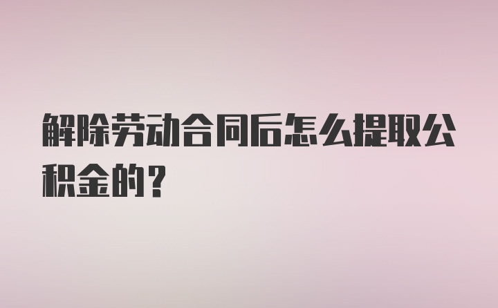 解除劳动合同后怎么提取公积金的？