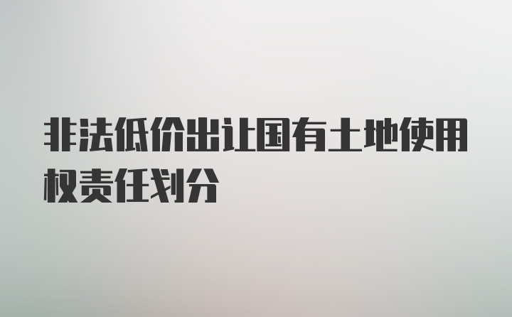 非法低价出让国有土地使用权责任划分