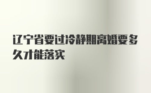 辽宁省要过冷静期离婚要多久才能落实