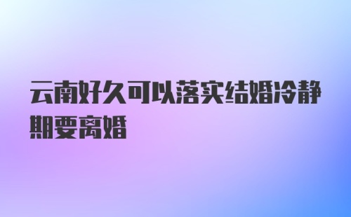 云南好久可以落实结婚冷静期要离婚