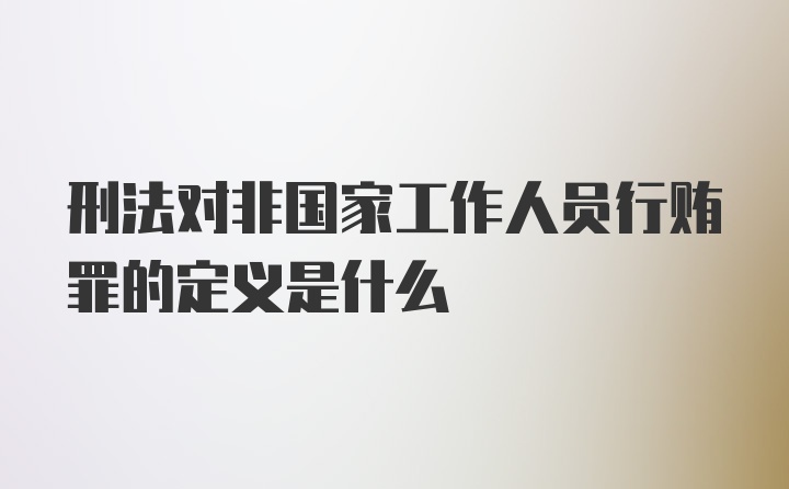 刑法对非国家工作人员行贿罪的定义是什么