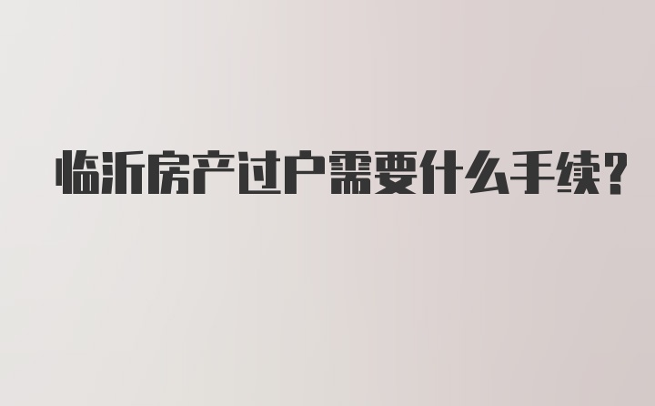 临沂房产过户需要什么手续?