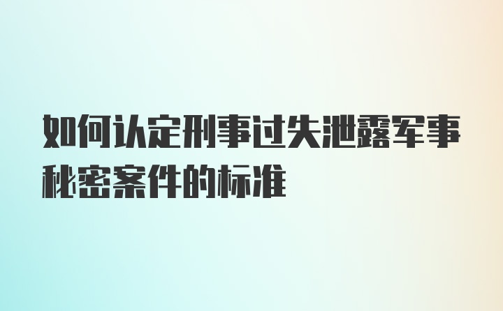 如何认定刑事过失泄露军事秘密案件的标准