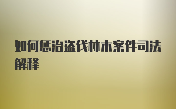 如何惩治盗伐林木案件司法解释