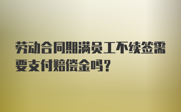 劳动合同期满员工不续签需要支付赔偿金吗？