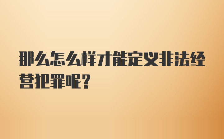 那么怎么样才能定义非法经营犯罪呢？